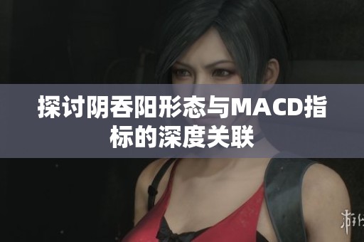 探讨阴吞阳形态与MACD指标的深度关联