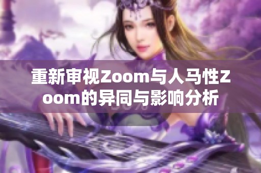 重新审视Zoom与人马性Zoom的异同与影响分析