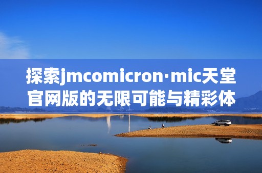 探索jmcomicron·mic天堂官网版的无限可能与精彩体验