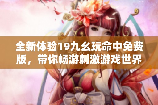 全新体验19九幺玩命中免费版，带你畅游刺激游戏世界