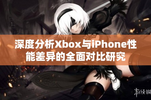 深度分析Xbox与iPhone性能差异的全面对比研究