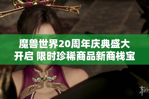 魔兽世界20周年庆典盛大开启 限时珍稀商品新商栈宝藏等待你的发现