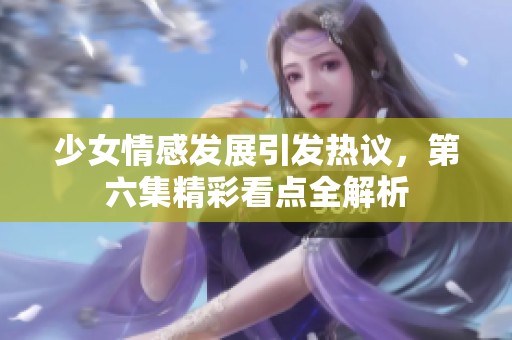 少女情感发展引发热议，第六集精彩看点全解析