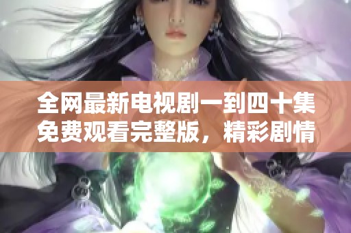 全网最新电视剧一到四十集免费观看完整版，精彩剧情尽在其中