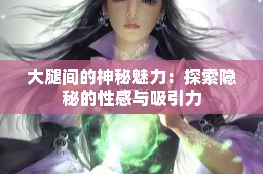 大腿间的神秘魅力：探索隐秘的性感与吸引力