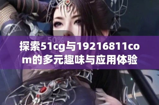 探索51cg与19216811com的多元趣味与应用体验