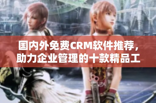 国内外免费CRM软件推荐，助力企业管理的十款精品工具解析