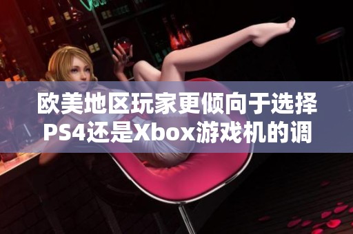 欧美地区玩家更倾向于选择PS4还是Xbox游戏机的调查分析