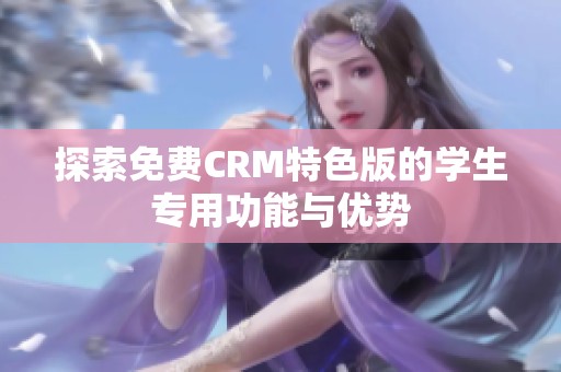 探索免费CRM特色版的学生专用功能与优势