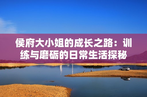 侯府大小姐的成长之路：训练与磨砺的日常生活探秘