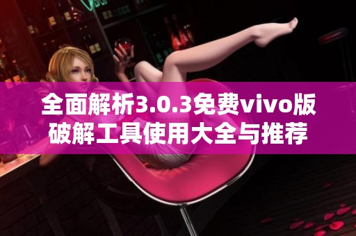 全面解析3.0.3免费vivo版破解工具使用大全与推荐