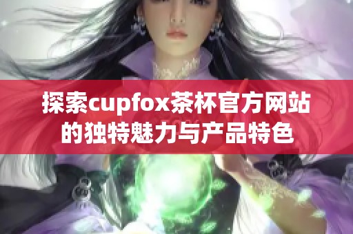 探索cupfox茶杯官方网站的独特魅力与产品特色