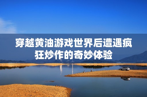 穿越黄油游戏世界后遭遇疯狂炒作的奇妙体验