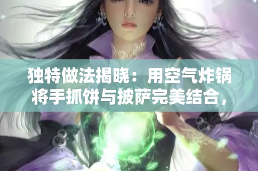 独特做法揭晓：用空气炸锅将手抓饼与披萨完美结合，创造美味新体验