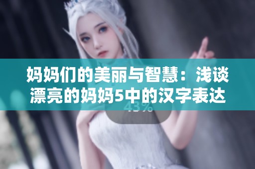 妈妈们的美丽与智慧：浅谈漂亮的妈妈5中的汉字表达与意义