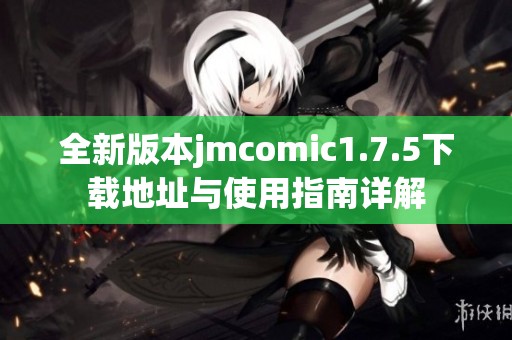 全新版本jmcomic1.7.5下载地址与使用指南详解