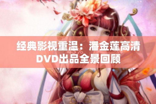 经典影视重温：潘金莲高清DVD出品全景回顾