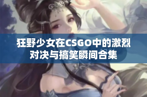 狂野少女在CSGO中的激烈对决与搞笑瞬间合集