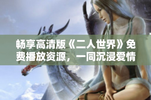 畅享高清版《二人世界》免费播放资源，一同沉浸爱情故事中