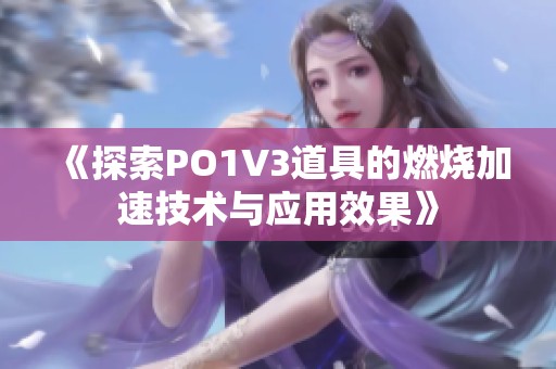 《探索PO1V3道具的燃烧加速技术与应用效果》