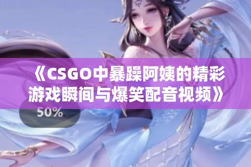 《CSGO中暴躁阿姨的精彩游戏瞬间与爆笑配音视频》