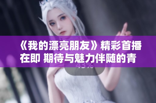 《我的漂亮朋友》精彩首播在即 期待与魅力伴随的青春故事