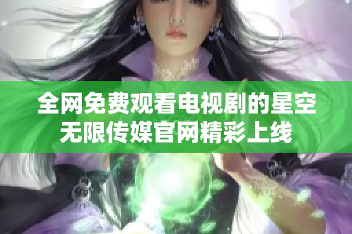 全网免费观看电视剧的星空无限传媒官网精彩上线