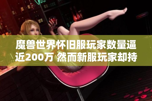 魔兽世界怀旧服玩家数量逼近200万 然而新服玩家却持续减少引发关注