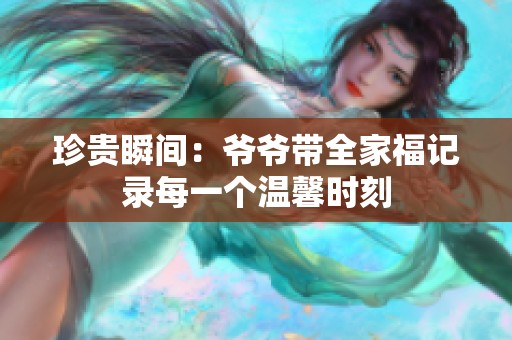 珍贵瞬间：爷爷带全家福记录每一个温馨时刻