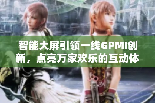 智能大屏引领一线GPMI创新，点亮万家欢乐的互动体验