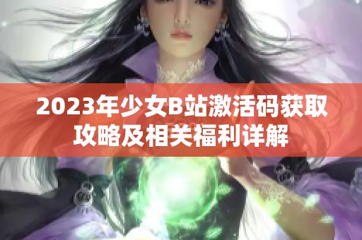 2023年少女B站激活码获取攻略及相关福利详解