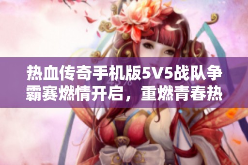 热血传奇手机版5V5战队争霸赛燃情开启，重燃青春热血梦想