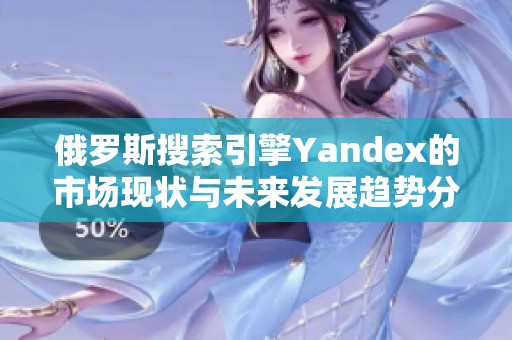 俄罗斯搜索引擎Yandex的市场现状与未来发展趋势分析