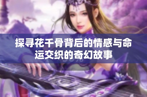 探寻花千骨背后的情感与命运交织的奇幻故事