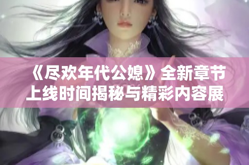 《尽欢年代公媳》全新章节上线时间揭秘与精彩内容展望