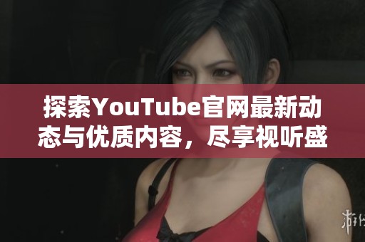 探索YouTube官网最新动态与优质内容，尽享视听盛宴