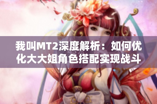 我叫MT2深度解析：如何优化大大姐角色搭配实现战斗最大化效果