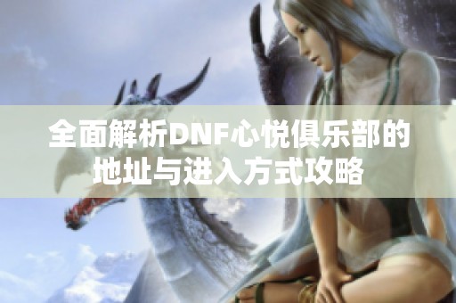 全面解析DNF心悦俱乐部的地址与进入方式攻略