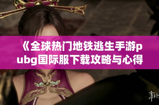 《全球热门地铁逃生手游pubg国际服下载攻略与心得》