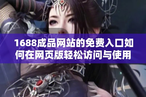 1688成品网站的免费入口如何在网页版轻松访问与使用指南