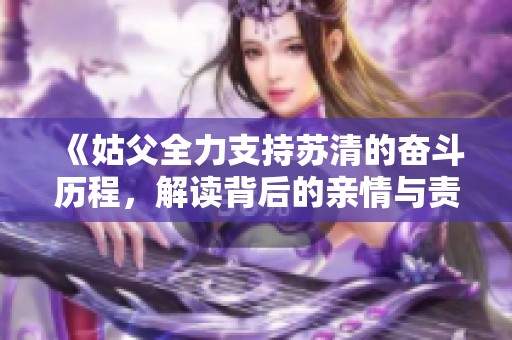 《姑父全力支持苏清的奋斗历程，解读背后的亲情与责任》