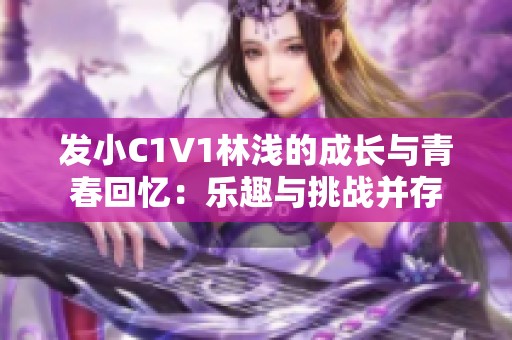 发小C1V1林浅的成长与青春回忆：乐趣与挑战并存