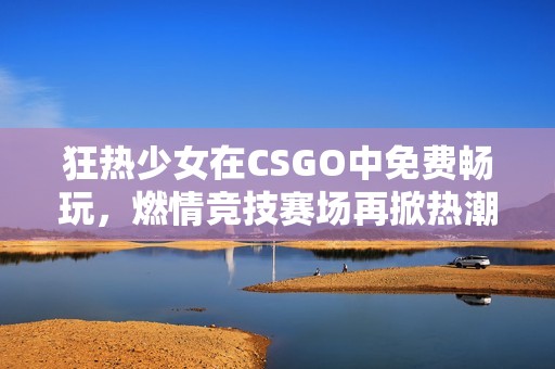 狂热少女在CSGO中免费畅玩，燃情竞技赛场再掀热潮