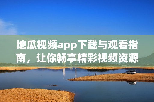 地瓜视频app下载与观看指南，让你畅享精彩视频资源