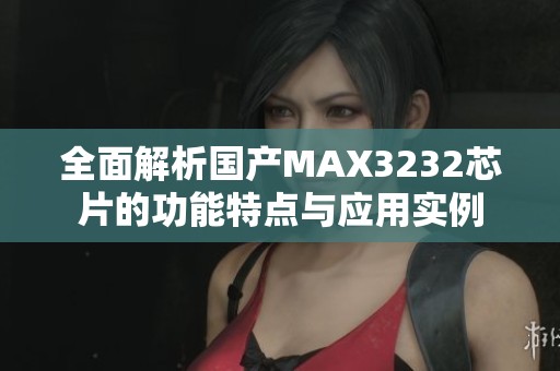 全面解析国产MAX3232芯片的功能特点与应用实例