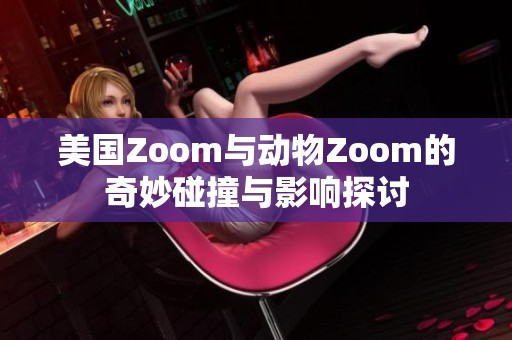 美国Zoom与动物Zoom的奇妙碰撞与影响探讨