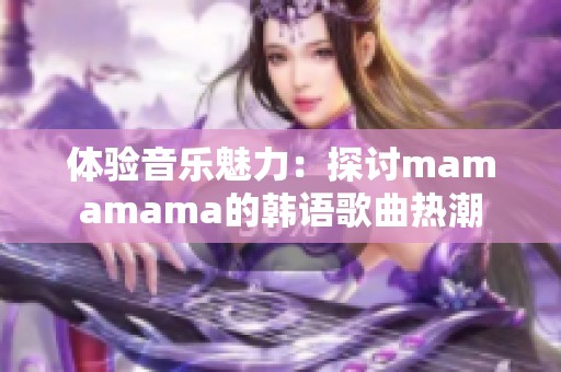 体验音乐魅力：探讨mamamama的韩语歌曲热潮