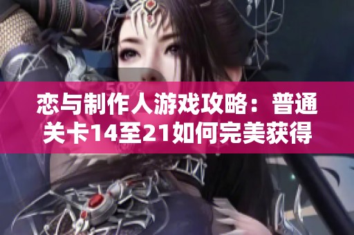 恋与制作人游戏攻略：普通关卡14至21如何完美获得三星通关技巧分享