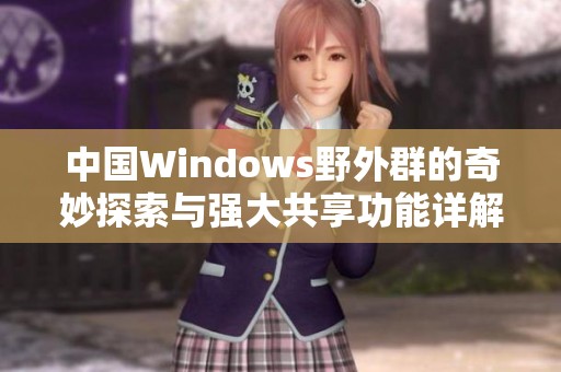 中国Windows野外群的奇妙探索与强大共享功能详解