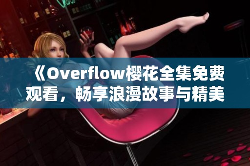 《Overflow樱花全集免费观看，畅享浪漫故事与精美画面》